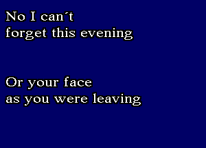 No I can't
forget this evening

Or your face
as you were leaving