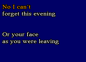 No I can't
forget this evening

Or your face
as you were leaving