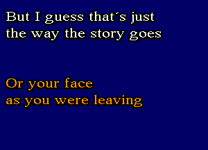 But I guess that's just
the way the story goes

Or your face
as you were leaving