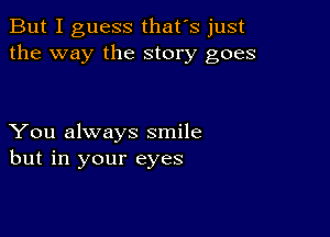 But I guess that's just
the way the story goes

You always smile
but in your eyes