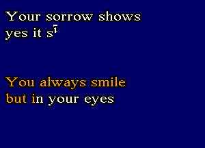 Your sorrow shows
yes it St

You always smile
but in your eyes