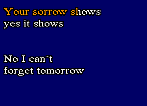 Your sorrow shows
yes it shows

No I can't
forget tomorrow