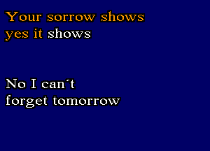 Your sorrow shows
yes it shows

No I can't
forget tomorrow