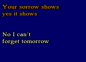 Your sorrow shows
yes it shows

No I can't
forget tomorrow