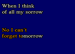 When I think
of all my sorrow

No I can't
forget tomorrow