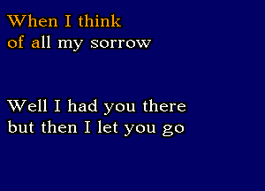 When I think
of all my sorrow

XVell I had you there
but then I let you go