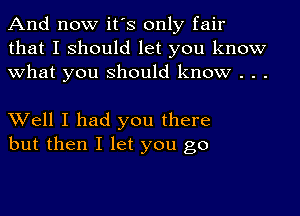 And now it's only fair
that I should let you know
what you should know . . .

Well I had you there
but then I let you go