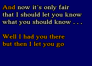 And now it's only fair
that I should let you know
what you should know . . .

Well I had you there
but then I let you go