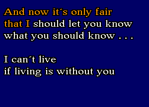 And now it's only fair
that I should let you know
what you should know . . .

I can't live
if living is without you