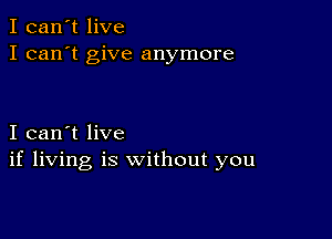 I can't live
I can't give anymore

I can't live
if living is without you