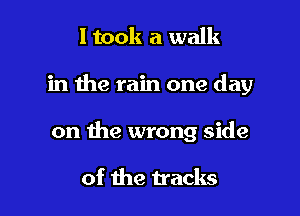 I took a walk

in the rain one day

on the wrong side

of the tracks