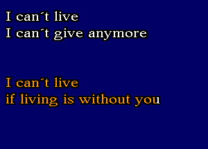 I can't live
I can't give anymore

I can't live
if living is without you