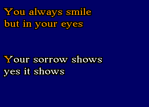 You always smile
but in your eyes

Your sorrow shows
yes it shows