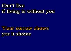 Can't live
if living is without you

Your sorrow shows
yes it shows