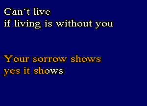 Can't live
if living is without you

Your sorrow shows
yes it shows