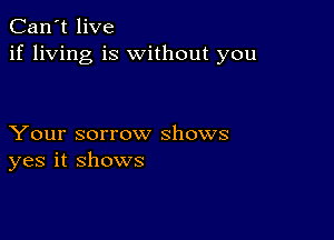 Can't live
if living is without you

Your sorrow shows
yes it shows