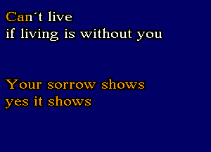 Can't live
if living is without you

Your sorrow shows
yes it shows