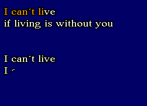 I can't live
if living is without you

I can't live
I .-