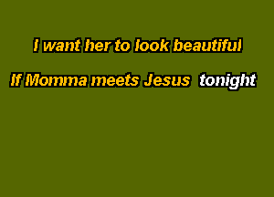 I want her to look beautiful

If Momma meets Jesus tonight