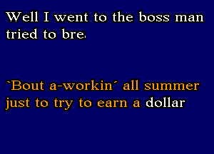 Well I went to the boss man
tried to bre.

Bout a-workin' all summer
just to try to earn a dollar