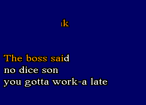 The boss said
no dice son
you gotta work-a late