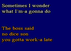 Sometimes I wonder
what I'm-a gonna do

The boss said
no dice son
you gotta work-a late