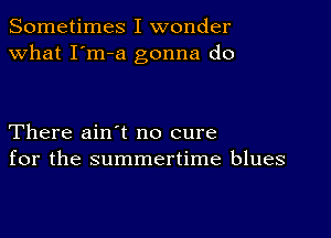 Sometimes I wonder
what I'm-a gonna do

There ain t no cure
for the summertime blues