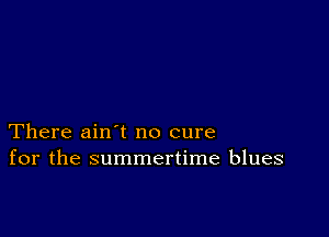 There ain t no cure
for the summertime blues