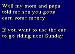 Well my mom and papa
told me son you gotta
earn some money

If you want to use the car
to go riding next Sunday