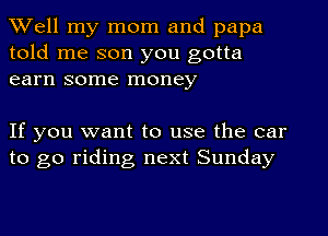 Well my mom and papa
told me son you gotta
earn some money

If you want to use the car
to go riding next Sunday