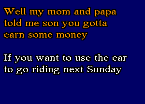 Well my mom and papa
told me son you gotta
earn some money

If you want to use the car
to go riding next Sunday