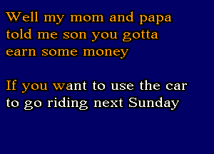 Well my mom and papa
told me son you gotta
earn some money

If you want to use the car
to go riding next Sunday