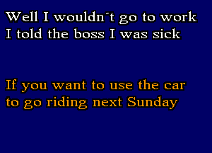 Well I wouldn't go to work
I told the boss I was sick

If you want to use the car
to go riding next Sunday