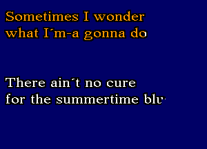 Sometimes I wonder
what I'm-a gonna do

There ain t no cure
for the summertime blv