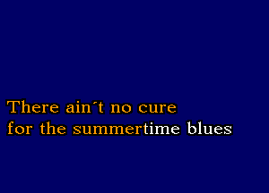 There ain t no cure
for the summertime blues