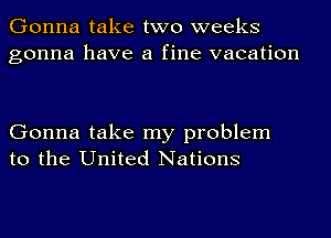 Gonna take two weeks
gonna have a fine vacation

Gonna take my problem
to the United Nations