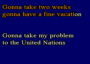 Gonna take two weeks
gonna have a fine vacation

Gonna take my problem
to the United Nations