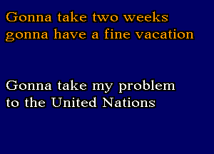 Gonna take two weeks
gonna have a fine vacation

Gonna take my problem
to the United Nations