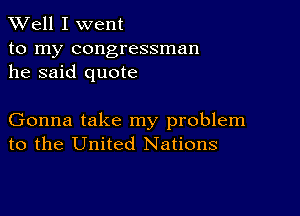 XVell I went

to my congressman
he said quote

Gonna take my problem
to the United Nations