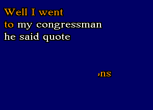 XVell I went

to my congressman
he said quote