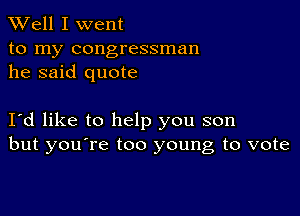 XVell I went

to my congressman
he said quote

Id like to help you son
but you're too young to vote