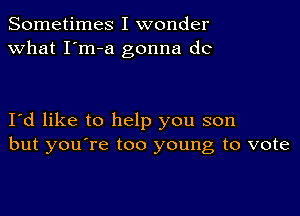 Sometimes I wonder
what I'm-a gonna do

Id like to help you son
but you're too young to vote