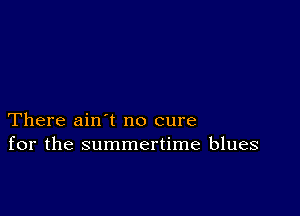 There ain t no cure
for the summertime blues