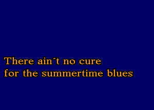 There ain t no cure
for the summertime blues