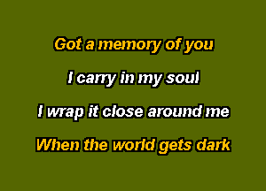 Got a memory of you
I carry in my soul

I Map it close around me

When the wand gets dark