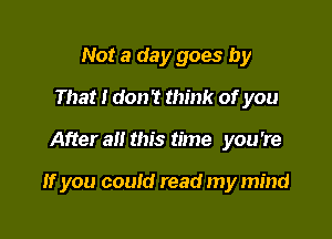 Not a day goes by
That I don't think of you

After all this time you're

If you could read my mind