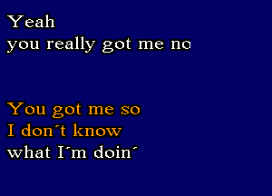 Yeah
you really got me no

You got me so
I don't know
What I'm doin'