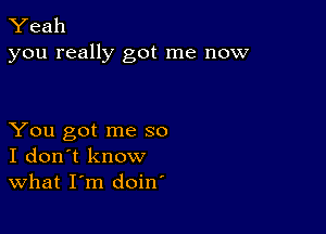 Yeah
you really got me now

You got me so
I don't know
What I'm doin'