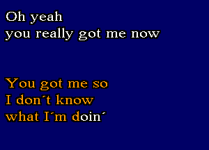 Oh yeah
you really got me now

You got me so
I don't know
What I'm doin'