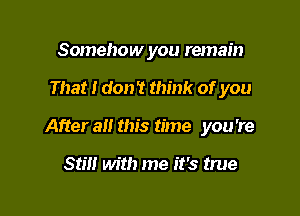 Somehow you remain

That I don't think of you

After all this time you're

Stilt with me it's true